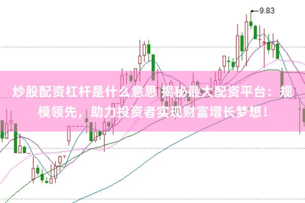 炒股配资杠杆是什么意思 揭秘最大配资平台：规模领先，助力投资者实现财富增长梦想！