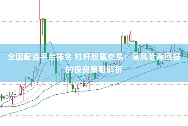 全国配资平台排名 杠杆股票交易：高风险高回报的投资策略解析