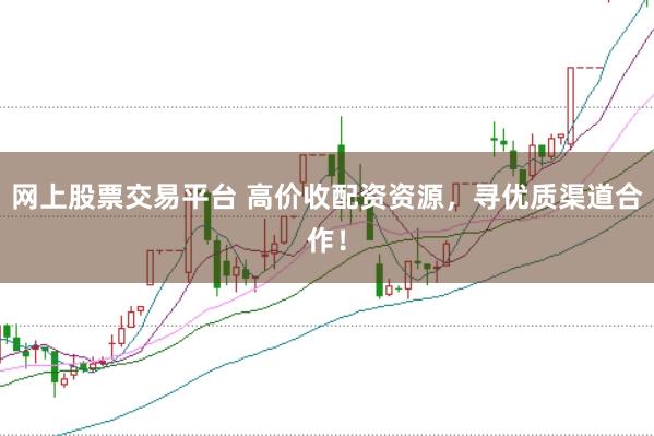 网上股票交易平台 高价收配资资源，寻优质渠道合作！
