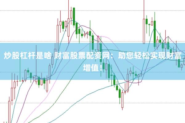 炒股杠杆是啥 财富股票配资网：助您轻松实现财富增值！