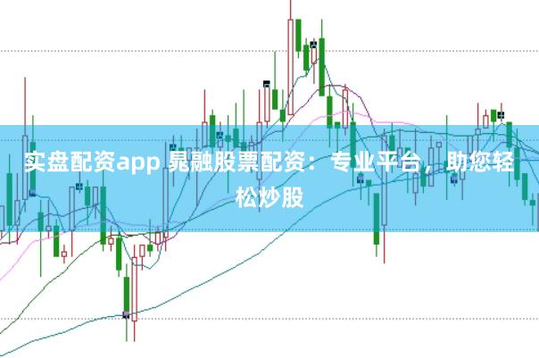 实盘配资app 晁融股票配资：专业平台，助您轻松炒股