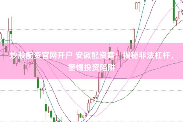 炒股配资官网开户 安徽配资案：揭秘非法杠杆，警惕投资陷阱