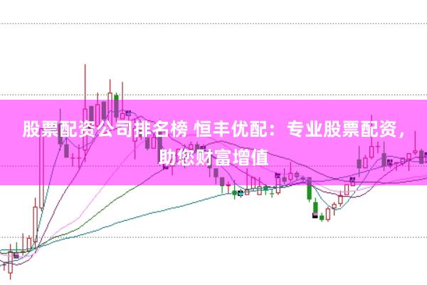 股票配资公司排名榜 恒丰优配：专业股票配资，助您财富增值