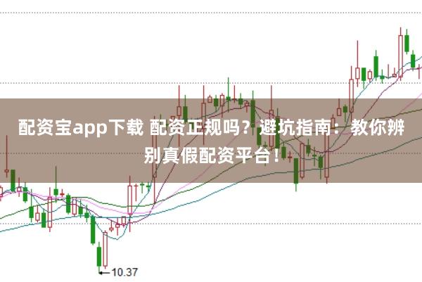 配资宝app下载 配资正规吗？避坑指南：教你辨别真假配资平台！
