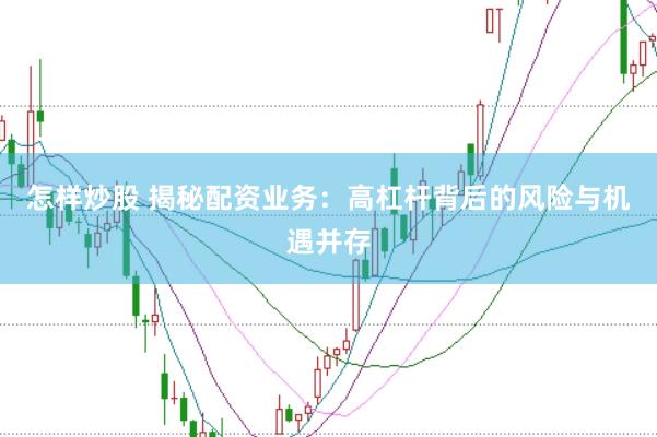 怎样炒股 揭秘配资业务：高杠杆背后的风险与机遇并存