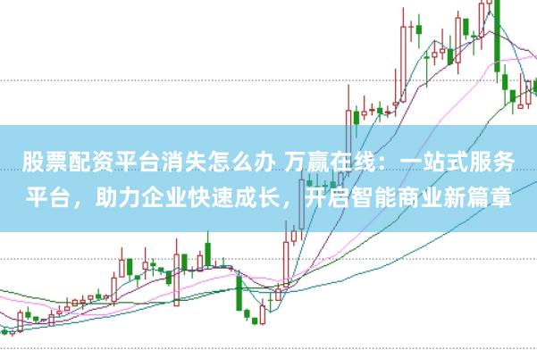 股票配资平台消失怎么办 万赢在线：一站式服务平台，助力企业快速成长，开启智能商业新篇章