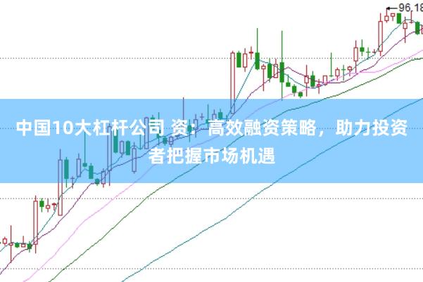 中国10大杠杆公司 资：高效融资策略，助力投资者把握市场机遇