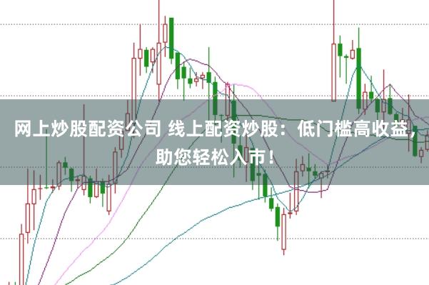 网上炒股配资公司 线上配资炒股：低门槛高收益，助您轻松入市！