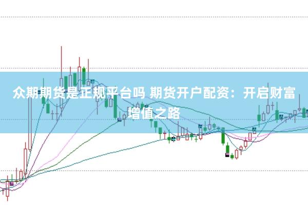 众期期货是正规平台吗 期货开户配资：开启财富增值之路