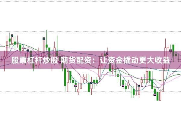 股票杠杆炒股 期货配资：让资金撬动更大收益