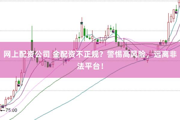 网上配资公司 金配资不正规？警惕高风险，远离非法平台！