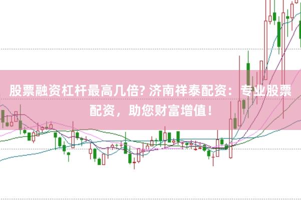 股票融资杠杆最高几倍? 济南祥泰配资：专业股票配资，助您财富增值！