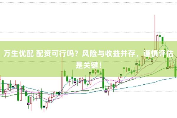 万生优配 配资可行吗？风险与收益并存，谨慎评估是关键！
