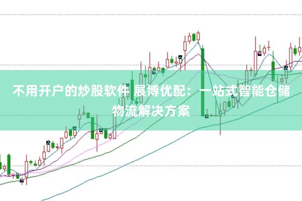 不用开户的炒股软件 展博优配：一站式智能仓储物流解决方案