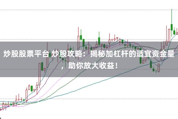 炒股股票平台 炒股攻略:揭秘加杠杆的适宜资金量,助你放大收益!
