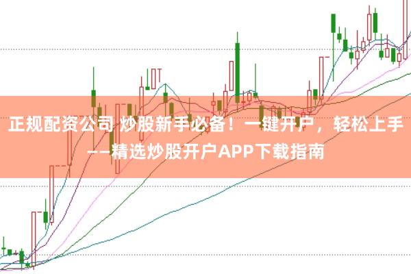 正规配资公司 炒股新手必备!一键开户,轻松上手——精选炒股开户APP下载指南