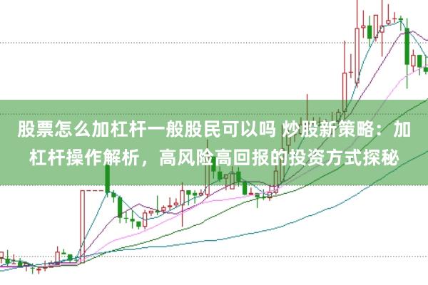 股票怎么加杠杆一般股民可以吗 炒股新策略:加杠杆操作解析,高风险高回报的投资方式探秘