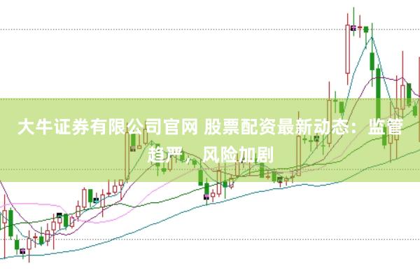大牛证券有限公司官网 股票配资最新动态:监管趋严,风险加剧