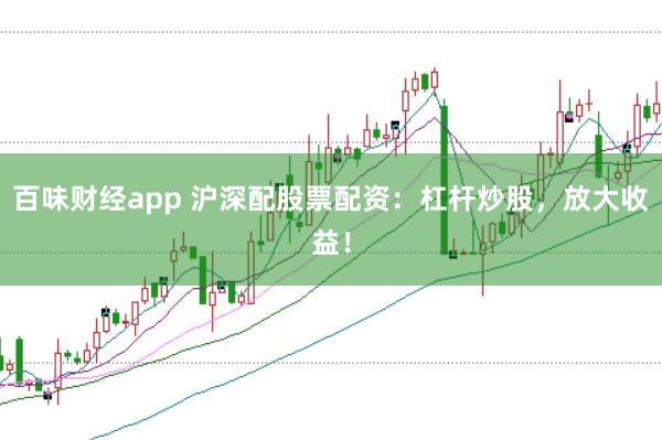 百味财经app 沪深配股票配资:杠杆炒股,放大收益!