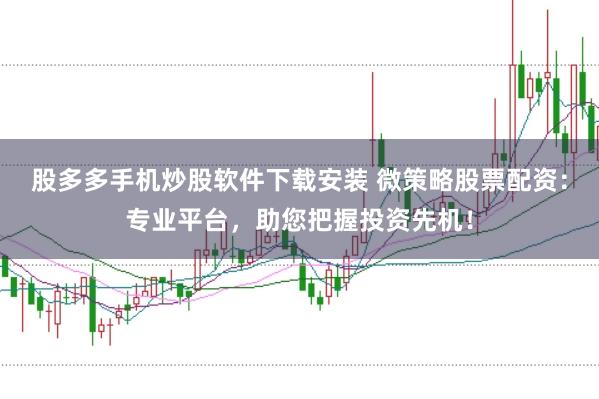股多多手机炒股软件下载安装 微策略股票配资:专业平台,助您把握投资先机!