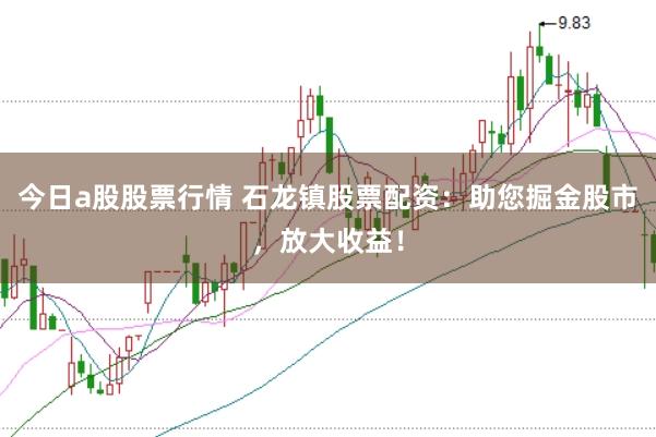 今日a股股票行情 石龙镇股票配资:助您掘金股市,放大收益!
