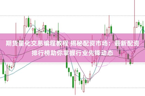 期货量化交易编程教程 揭秘配资市场：最新配资排行榜助你掌握行业先锋动态