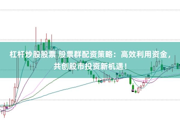 杠杆炒股股票 股票群配资策略：高效利用资金，共创股市投资新机遇！