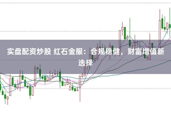 实盘配资炒股 红石金服:合规稳健,财富增值新选择