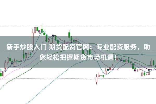 新手炒股入门 期货配资官网:专业配资服务,助您轻松把握期货市场机遇!