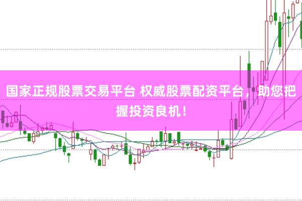 国家正规股票交易平台 权威股票配资平台,助您把握投资良机!
