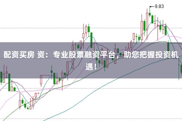 配资买房 资:专业股票融资平台,助您把握投资机遇!
