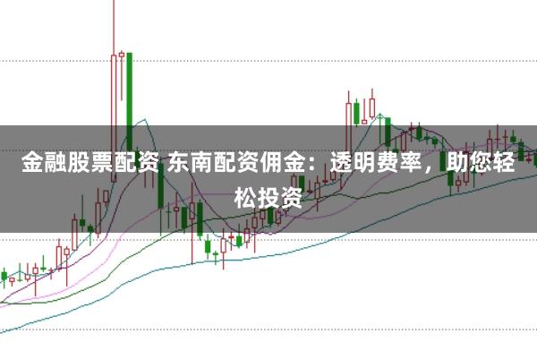 金融股票配资 东南配资佣金:透明费率,助您轻松投资