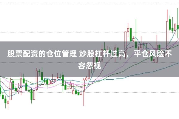 股票配资的仓位管理 炒股杠杆过高,平仓风险不容忽视