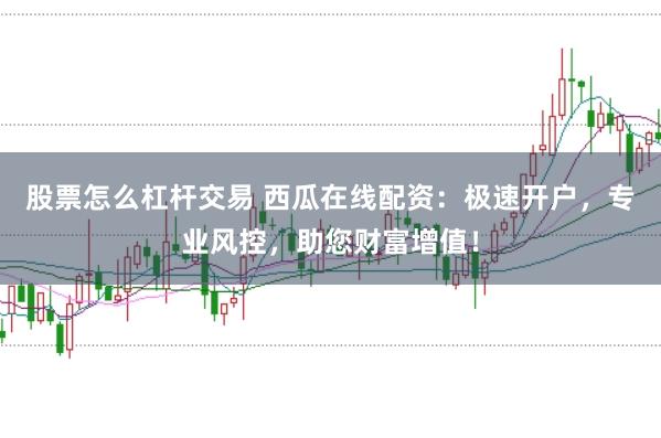 股票怎么杠杆交易 西瓜在线配资:极速开户,专业风控,助您财富增值!