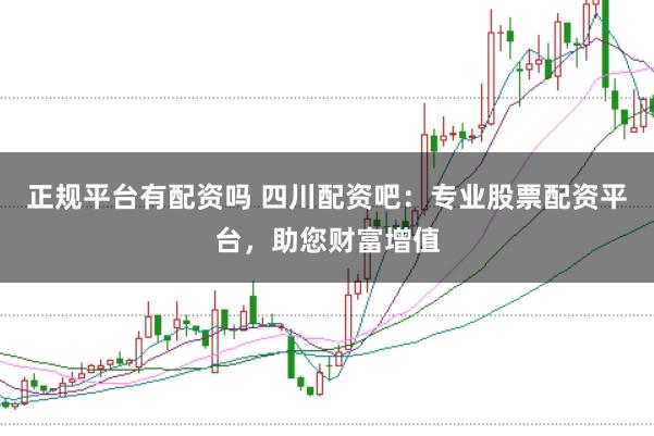 正规平台有配资吗 四川配资吧：专业股票配资平台，助您财富增值