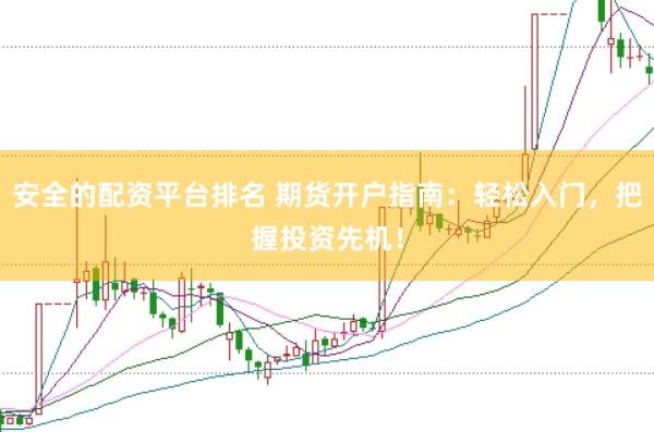 安全的配资平台排名 期货开户指南:轻松入门,把握投资先机!