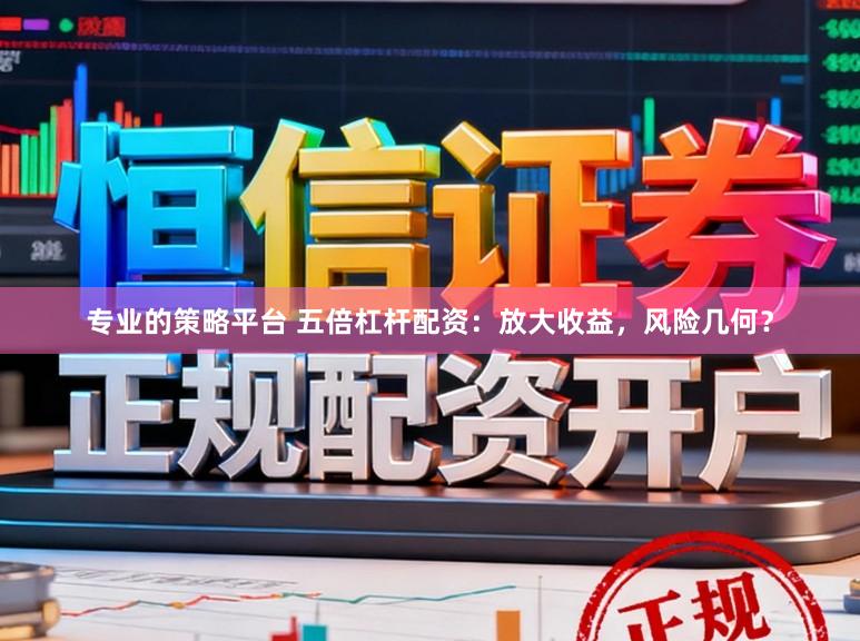 专业的策略平台 五倍杠杆配资:放大收益,风险几何?