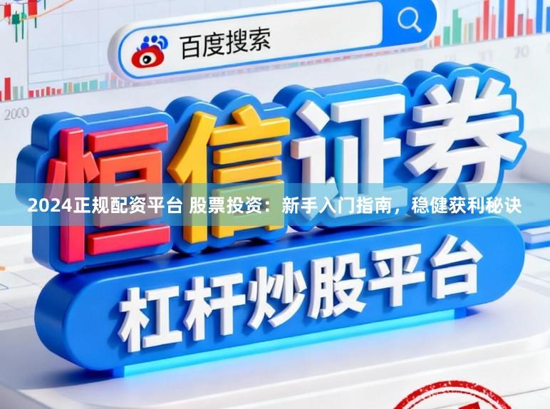 2024正规配资平台 股票投资：新手入门指南，稳健获利秘诀