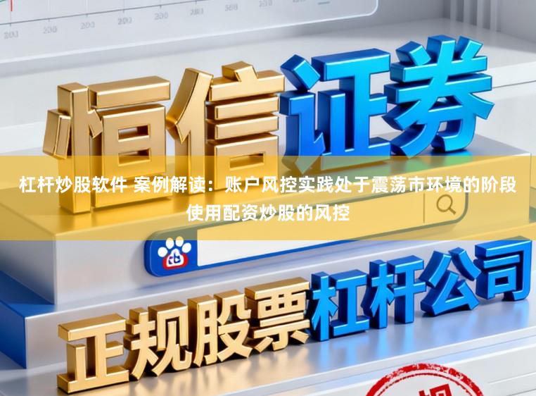 杠杆炒股软件 案例解读：账户风控实践处于震荡市环境的阶段使用配资炒股的风控