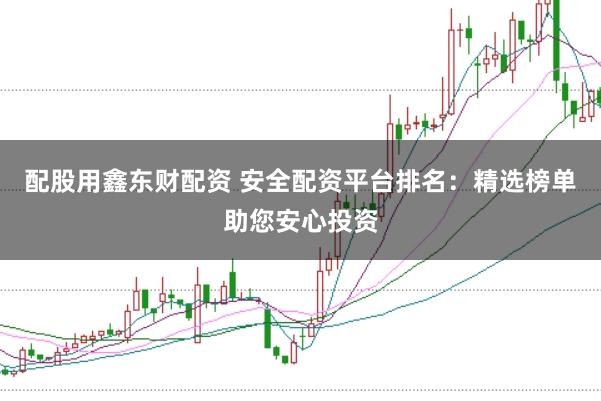 配股用鑫东财配资 安全配资平台排名：精选榜单助您安心投资