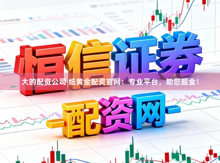 大的配资公司 纸黄金配资官网：专业平台，助您掘金！
