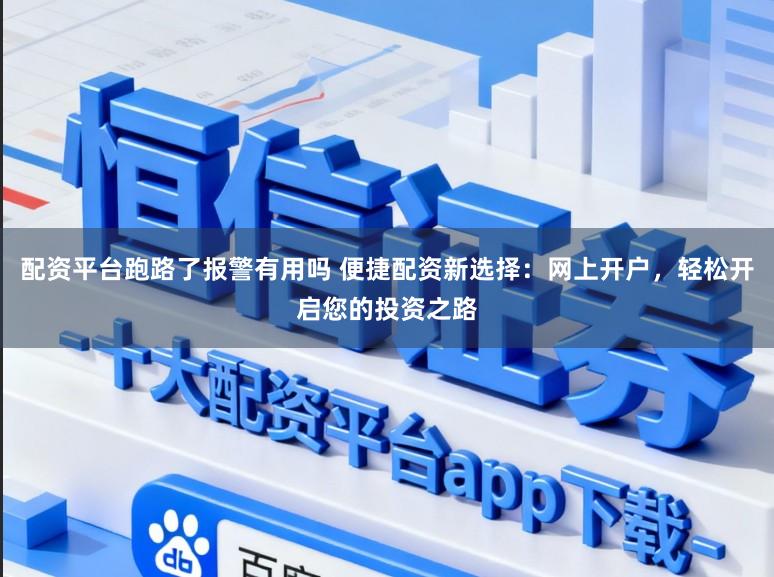 配资平台跑路了报警有用吗 便捷配资新选择：网上开户，轻松开启您的投资之路