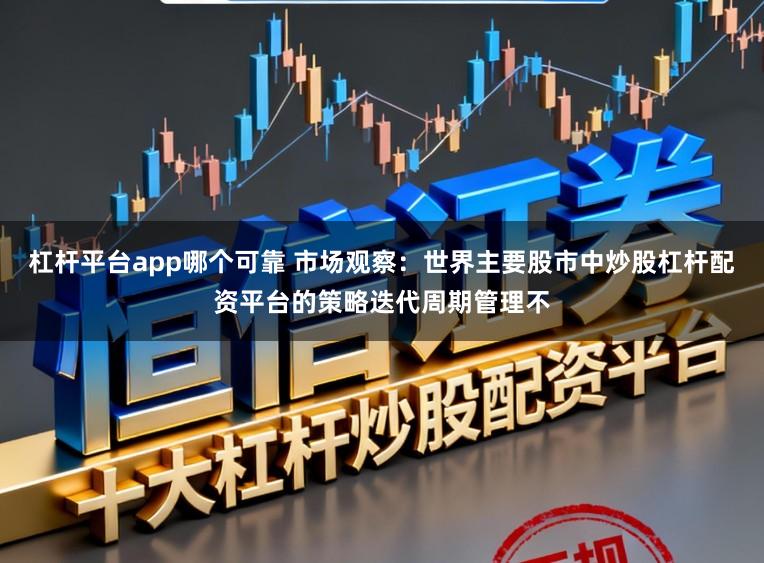 杠杆平台app哪个可靠 市场观察:世界主要股市中炒股杠杆配资平台的策略迭代周期管理不