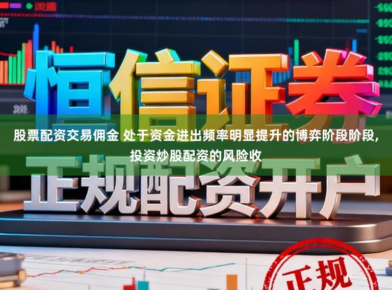 股票配资交易佣金 处于资金进出频率明显提升的博弈阶段阶段，投资炒股配资的风险收