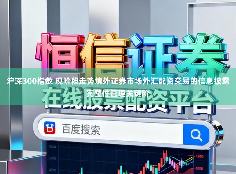 沪深300指数 现阶段走势境外证券市场外汇配资交易的信息披露完整性管理关键阶