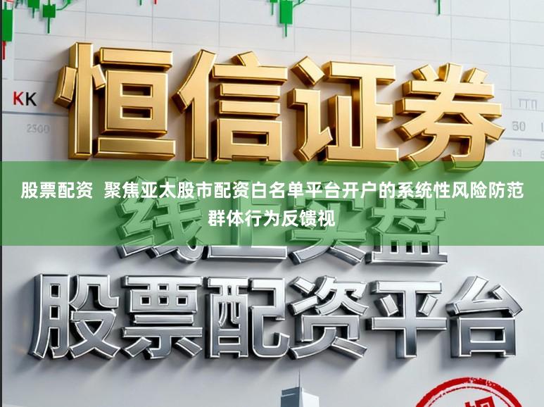 股票配资  聚焦亚太股市配资白名单平台开户的系统性风险防范群体行为反馈视