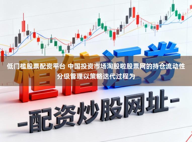 低门槛股票配资平台 中国投资市场淘股啦股票网的持仓流动性分级管理以策略迭代过程为