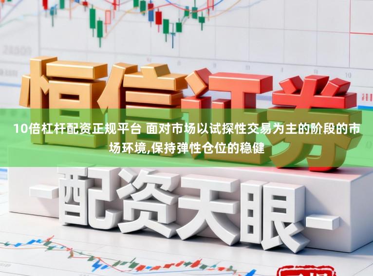 10倍杠杆配资正规平台 面对市场以试探性交易为主的阶段的市场环境，保持弹性仓位的稳健