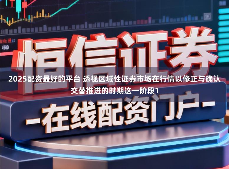 2025配资最好的平台 透视区域性证券市场在行情以修正与确认交替推进的时期这一阶段1