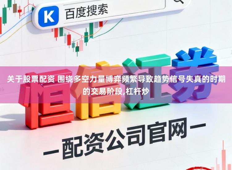 关于股票配资 围绕多空力量博弈频繁导致趋势信号失真的时期的交易阶段,杠杆炒